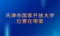 天津市国家开放大学位置在哪里