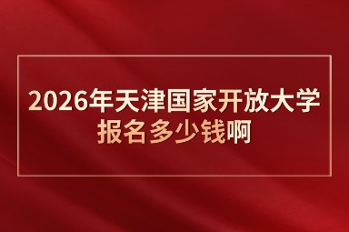 2026年天津国家开放大学报名多少钱啊