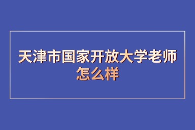 天津市国家开放大学老师怎么样