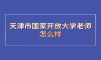 天津市国家开放大学老师怎么样