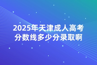 2025年天津成人高考分数线多少分录取啊