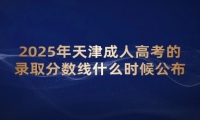 2025年天津成人高考的录取分数线什么时候公布 2025年天津成人高考的录取分数线什么时候公布