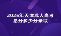 2025年天津成人高考总分多少分录取 2025年天津成人高考总分多少分录取