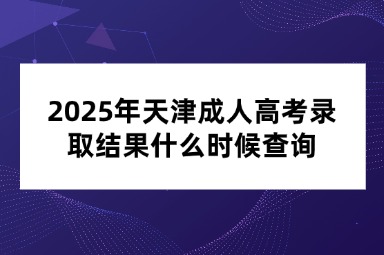 2025年天津成人高考录取结果什么时候查询