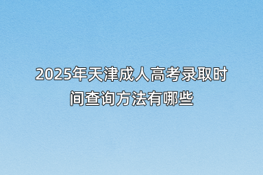 2025年天津成人高考录取时间查询方法有哪些
