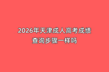 2026年天津成人高考成绩查询步骤一样吗