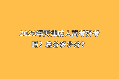 2026年天津成人高考好考吗？总分多少分？
