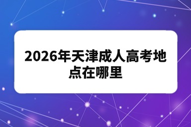 2026年天津成人高考地点在哪里