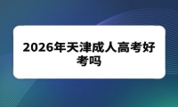 2026年天津成人高考好考吗 2026年天津成人高考好考吗