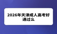 2026年天津成人高考好通过么 2026年天津成人高考好通过么