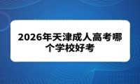 2026年天津成人高考哪个学校好考 2026年天津成人高考哪个学校好考