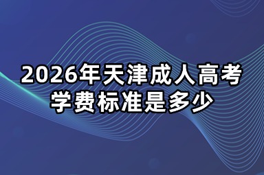 2026年天津成人高考学费标准是多少