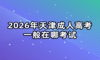2026年天津成人高考一般在哪考试 2026年天津成人高考一般在哪考试