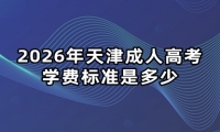 2026年天津成人高考学费标准是多少 2026年天津成人高考学费标准是多少