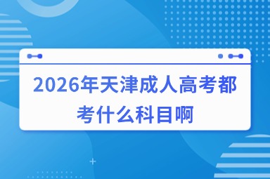2026年天津成人高考都考什么科目啊