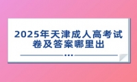 2025年天津成人高考试卷及答案哪里出