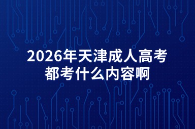 2026年天津成人高考都考什么内容啊