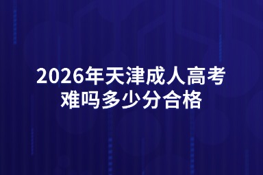 2026年天津成人高考难吗多少分合格