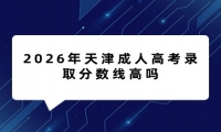 2026年天津成人高考录取分数线高吗 2026年天津成人高考录取分数线高吗