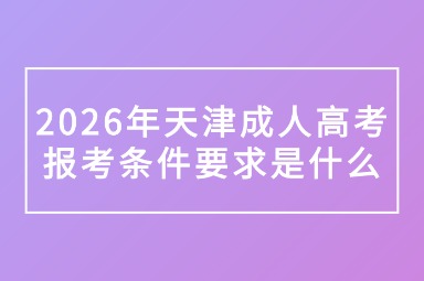 2026年天津成人高考报考条件要求是什么 2026年天津成人高考报考条件要求是什么