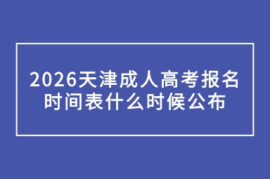 2026天津成人高考报名时间表什么时候公布 2026天津成人高考报名时间表什么时候公布