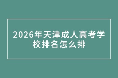 2026年天津成人高考学校排名怎么排 2026年天津成人高考学校排名怎么排