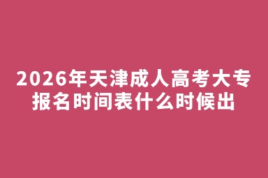 2026年天津成人高考大专报名时间表什么时候出 2026年天津成人高考大专报名时间表什么时候出