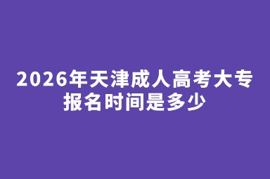 2026年天津成人高考大专报名时间是多少 2026年天津成人高考大专报名时间是多少
