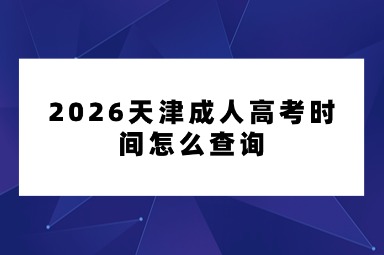 2026天津成人高考时间怎么查询 2026天津成人高考时间怎么查询
