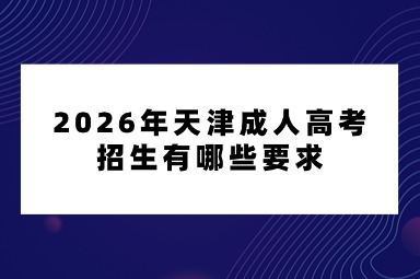 2026年天津成人高考招生有哪些要求 2026年天津成人高考招生有哪些要求