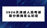2026天津成人高考录取分数线怎么划定 2026天津成人高考录取分数线怎么划定