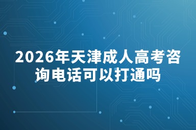 2026年天津成人高考咨询电话可以打通吗 2026年天津成人高考咨询电话可以打通吗