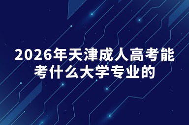 2026年天津成人高考能考什么大学专业的 2026年天津成人高考能考什么大学专业的