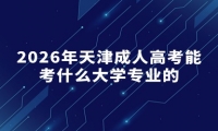 2026年天津成人高考能考什么大学专业的