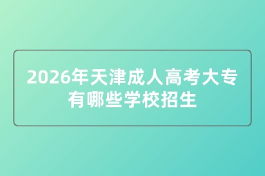 2026年天津成人高考大专有哪些学校招生 2026年天津成人高考大专有哪些学校招生