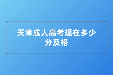 天津成人高考现在多少分及格 天津成人高考现在多少分及格