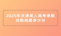 2025年天津成人高考录取分数线是多少分 2025年天津成人高考录取分数线是多少分