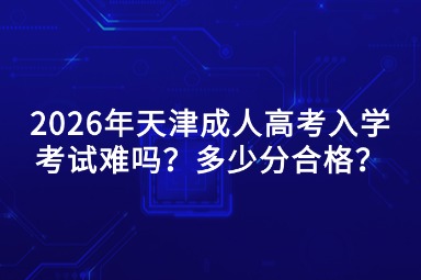 2026年天津成人高考入学考试难吗?多少分合格? 2026年天津成人高考入学考试难吗?多少分合格?