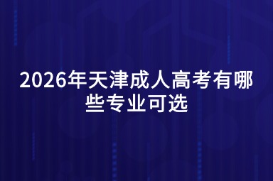 2026年天津成人高考有哪些专业可选 2026年天津成人高考有哪些专业可选