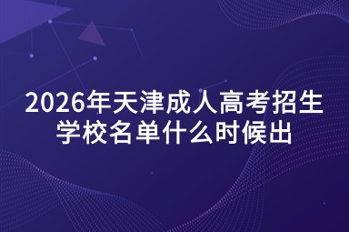 2026年天津成人高考招生学校名单什么时候出 2026年天津成人高考招生学校名单什么时候出