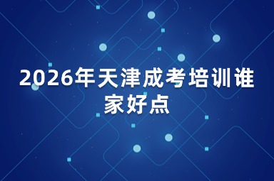 2026年天津成考培训谁家好点 2026年天津成考培训谁家好点
