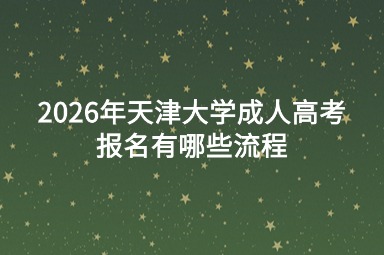 2026年天津大学成人高考报名有哪些流程 2026年天津大学成人高考报名有哪些流程