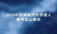 2026年天津南开大学成人高考怎么报名