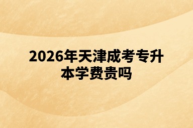 2026年天津成考专升本学费贵吗