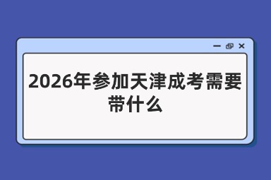 2026年参加天津成考需要带什么 2026年参加天津成考需要带什么