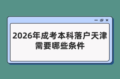 2026年成考本科落户天津需要哪些条件 2026年成考本科落户天津需要哪些条件