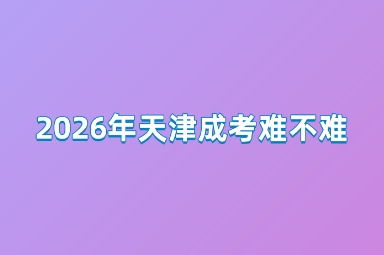 2026年天津成考难不难 2026年天津成考难不难