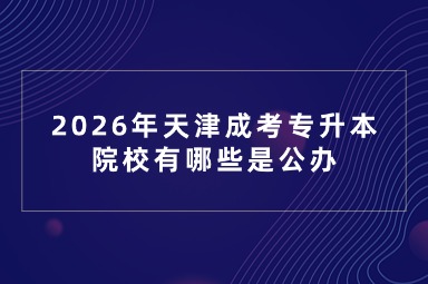 2026年天津成考专升本院校有哪些是公办 2026年天津成考专升本院校有哪些是公办