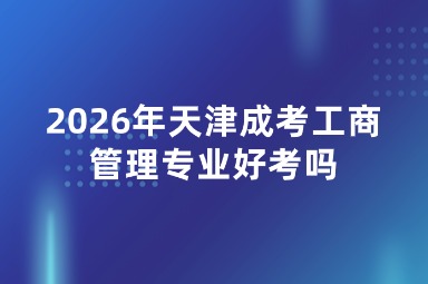 2026年天津成考工商管理专业好考吗