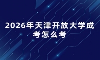 2026年天津开放大学成考怎么考